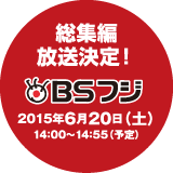 総集編放送決定！2015年6月20(土)14:00〜14:55(予定)BSフジ