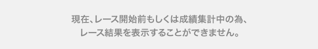 現在、レース開始前もしくは成績集計中の為、レース結果を表示することができません。